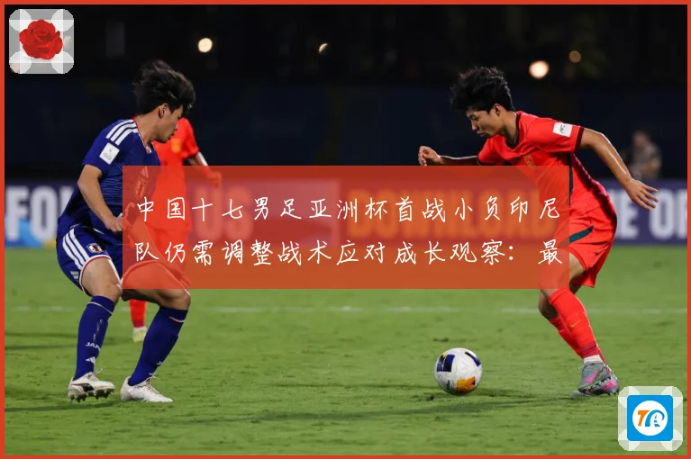 中国十七男足亚洲杯首战小负印尼队仍需调整战术应对成长观察：最新赛事动态与深度分析