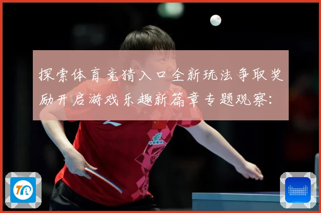 探索体育竞猜入口全新玩法争取奖励开启游戏乐趣新篇章专题观察：最新赛事动态与深度分析