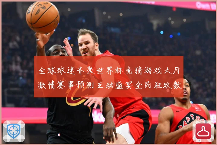 全球球迷齐聚世界杯竞猜游戏大厅激情赛事预测互动盛宴全民狂欢数据研判：最新赛事动态与深度分析