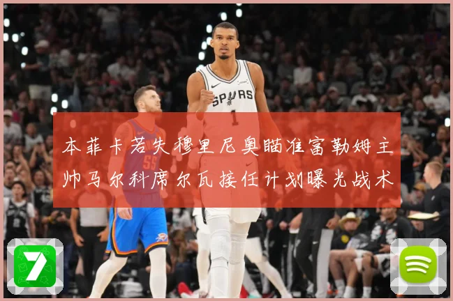 本菲卡若失穆里尼奥瞄准富勒姆主帅马尔科席尔瓦接任计划曝光战术观察：最新赛事动态与深度分析