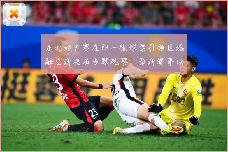 东北超开赛在即一张球票引领区域融合新格局专题观察：最新赛事动态与深度分析