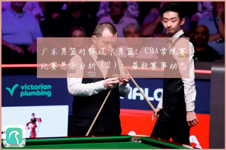 广东男篮对阵辽宁男篮：CBA常规赛比赛悬念分析（2）：最新赛事动态与深度分析