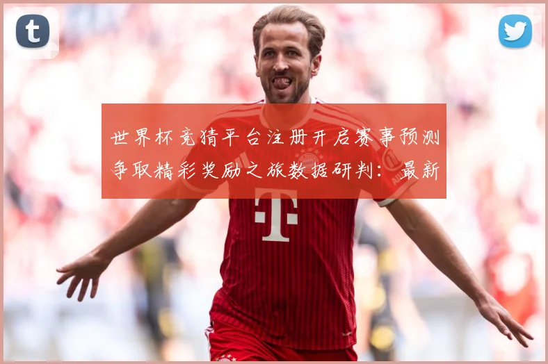 世界杯竞猜平台注册开启赛事预测争取精彩奖励之旅数据研判：最新赛事动态与深度分析