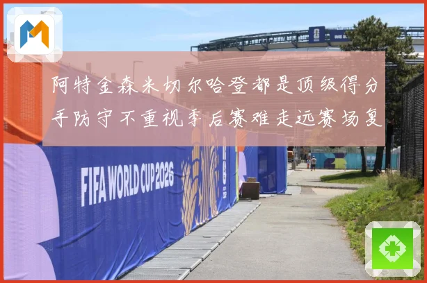 阿特金森米切尔哈登都是顶级得分手防守不重视季后赛难走远赛场复盘：最新赛事动态与深度分析