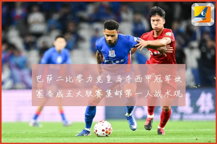 巴萨二比零力克皇马夺西甲冠军坎塞洛成五大联赛集邮第一人战术观察：最新赛事动态与深度分析