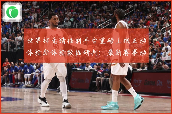 世界杯竞猜福利平台重磅上线互动体验新体验数据研判：最新赛事动态与深度分析