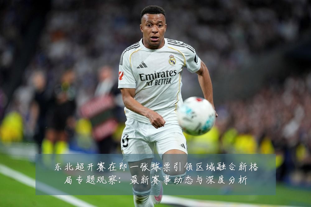 东北超开赛在即一张球票引领区域融合新格局专题观察：最新赛事动态与深度分析