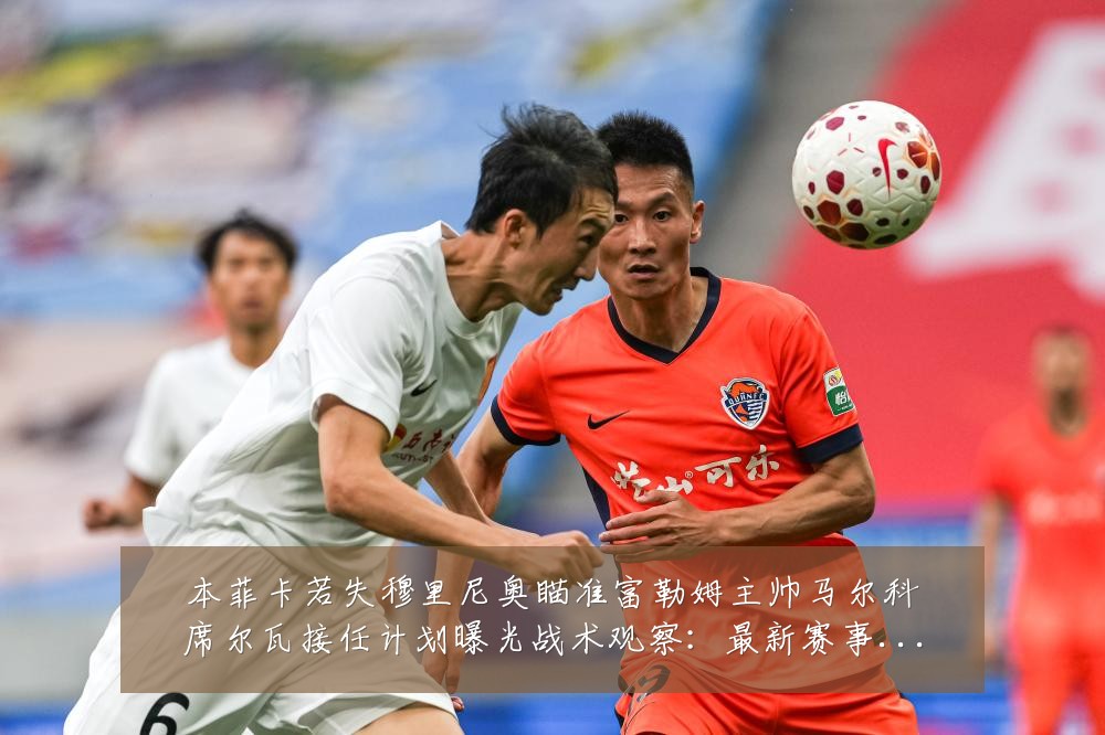 本菲卡若失穆里尼奥瞄准富勒姆主帅马尔科席尔瓦接任计划曝光战术观察：最新赛事动态与深度分析
