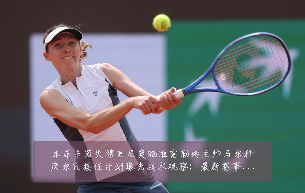 本菲卡若失穆里尼奥瞄准富勒姆主帅马尔科席尔瓦接任计划曝光战术观察：最新赛事动态与深度分析
