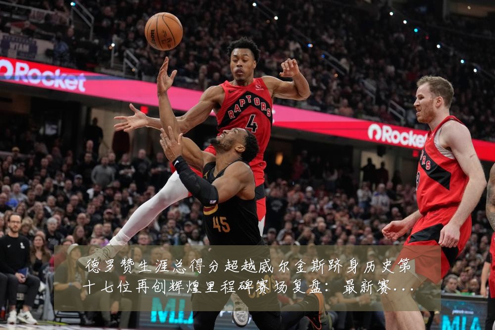 德罗赞生涯总得分超越威尔金斯跻身历史第十七位再创辉煌里程碑赛场复盘:最新赛事动态与深度分析