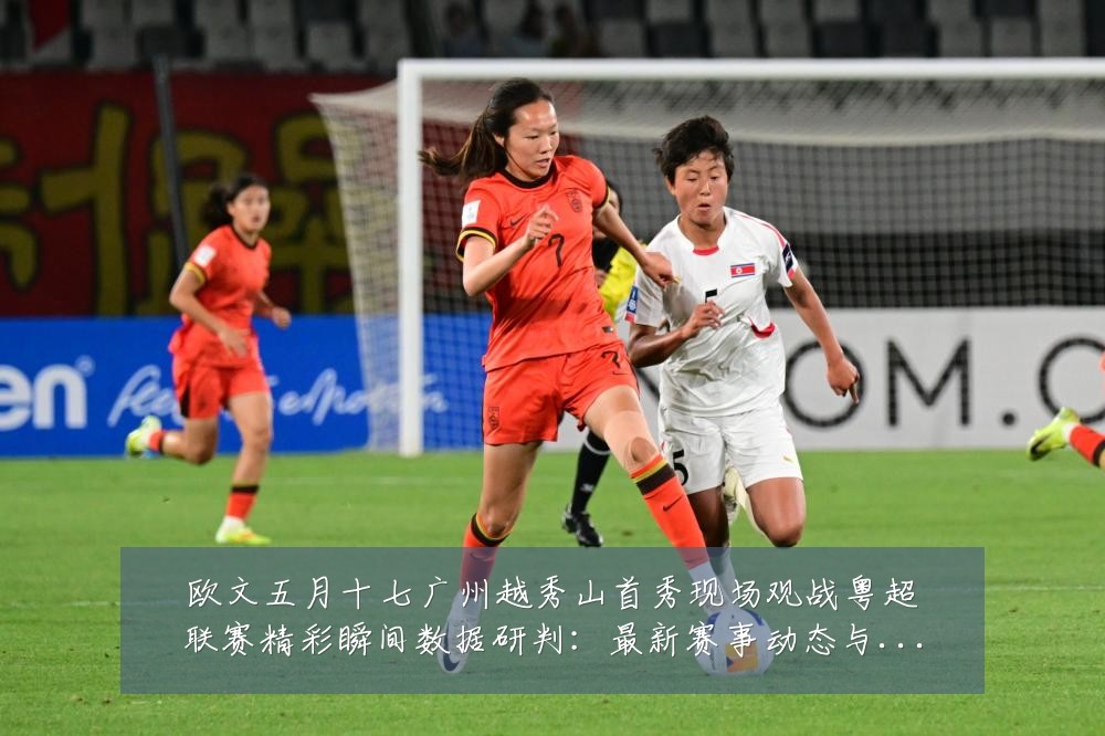 欧文五月十七广州越秀山首秀现场观战粤超联赛精彩瞬间数据研判:最新赛事动态与深度分析
