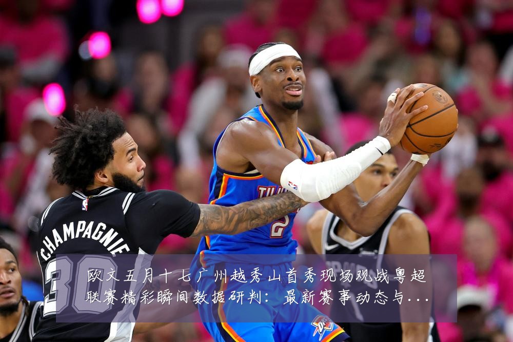 欧文五月十七广州越秀山首秀现场观战粤超联赛精彩瞬间数据研判:最新赛事动态与深度分析