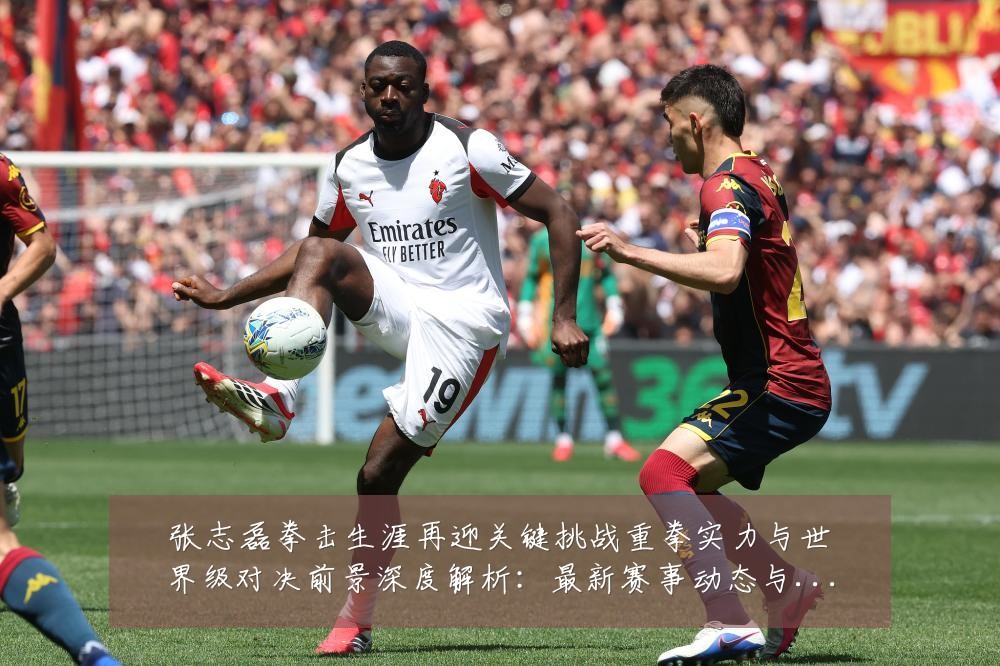张志磊拳击生涯再迎关键挑战重拳实力与世界级对决前景深度解析:最新赛事动态与深度分析