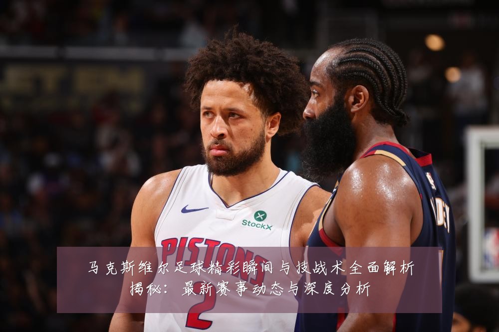 马克斯维尔足球精彩瞬间与技战术全面解析揭秘:最新赛事动态与深度分析