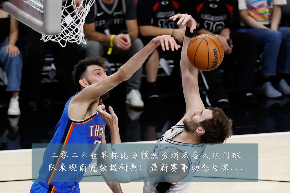 二零二六世界杯比分预测分析及各大热门球队表现前瞻数据研判:最新赛事动态与深度分析