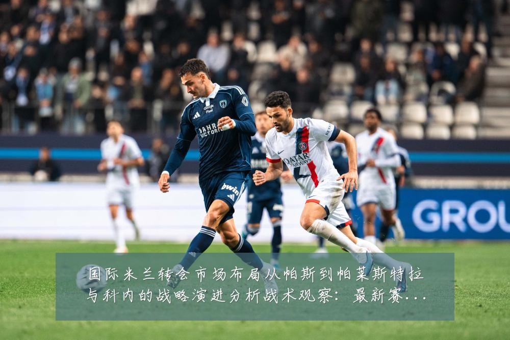 国际米兰转会市场布局从帕斯到帕莱斯特拉与科内的战略演进分析战术观察:最新赛事动态与深度分析
