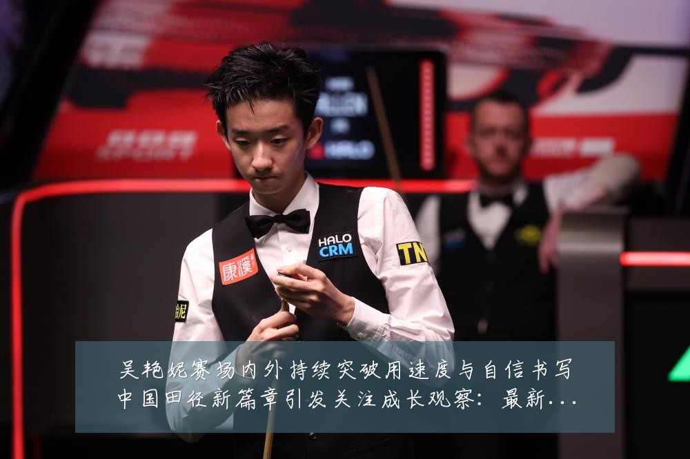 吴艳妮赛场内外持续突破用速度与自信书写中国田径新篇章引发关注成长观察:最新赛事动态与深度分析