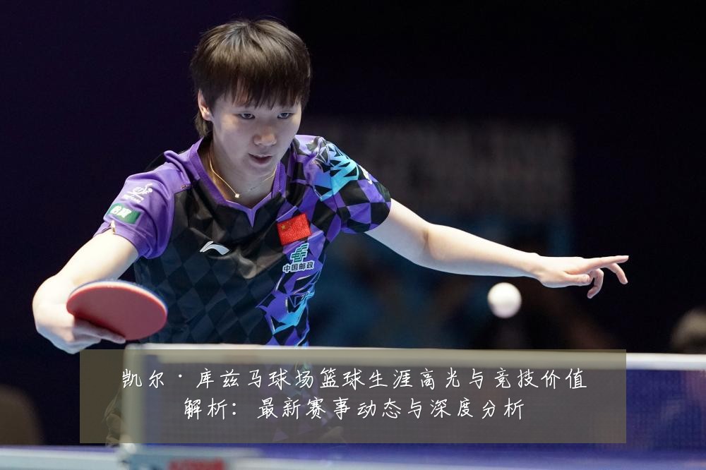 凯尔·库兹马球场篮球生涯高光与竞技价值解析:最新赛事动态与深度分析