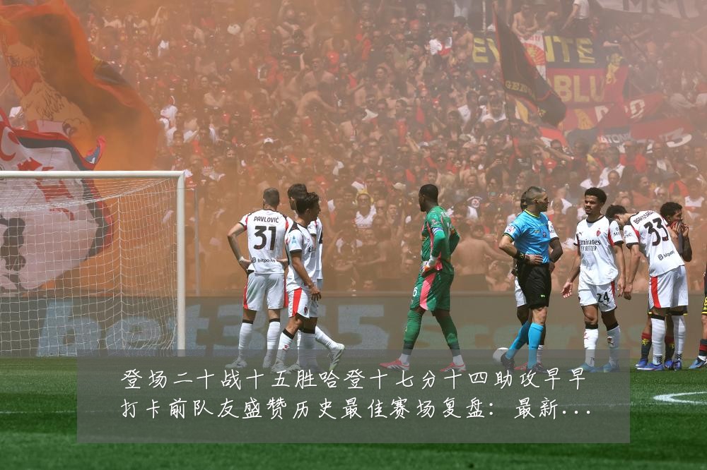 登场二十战十五胜哈登十七分十四助攻早早打卡前队友盛赞历史最佳赛场复盘:最新赛事动态与深度分析