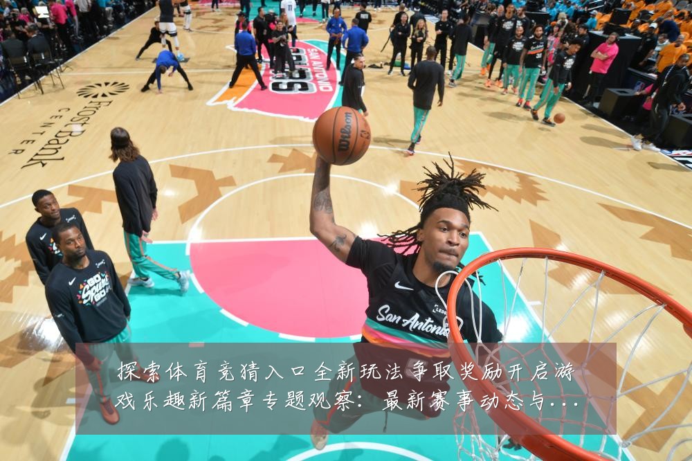 探索体育竞猜入口全新玩法争取奖励开启游戏乐趣新篇章专题观察:最新赛事动态与深度分析